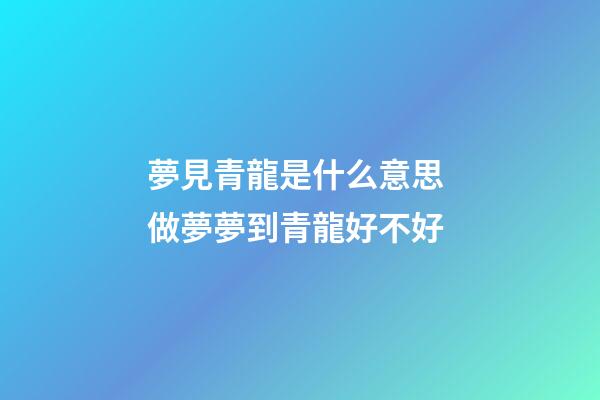 夢見青龍是什么意思 做夢夢到青龍好不好